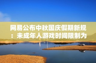 网易公布中秋国庆假期新规：未成年人游戏时间限制为每日一小时