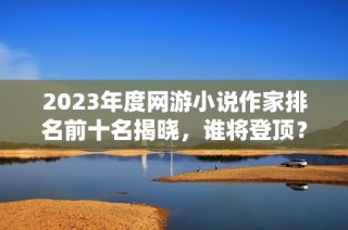 2023年度网游小说作家排名前十名揭晓，谁将登顶？