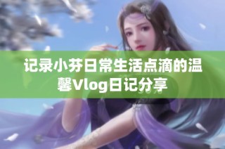 记录小芬日常生活点滴的温馨Vlog日记分享