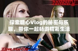 探索糖心Vlog的秘密与乐趣，带你一起畅游精彩生活