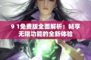 9 1免费版全面解析：畅享无限功能的全新体验