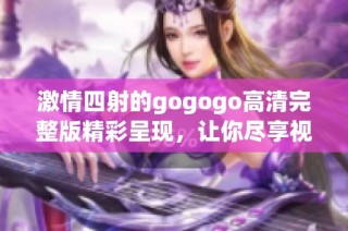 激情四射的gogogo高清完整版精彩呈现，让你尽享视听盛宴