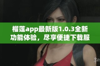 榴莲app最新版1.0.3全新功能体验，尽享便捷下载服务