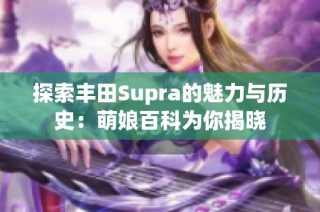 探索丰田Supra的魅力与历史：萌娘百科为你揭晓