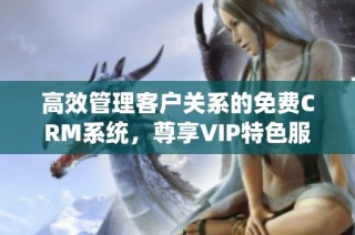 高效管理客户关系的免费CRM系统，尊享VIP特色服务