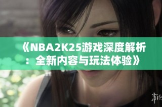 《NBA2K25游戏深度解析：全新内容与玩法体验》