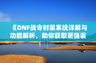 《DNF战令时装系统详解与功能解析，助你获取更强装备》