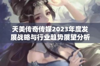 天美传奇传媒2023年度发展战略与行业趋势展望分析