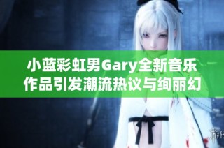 小蓝彩虹男Gary全新音乐作品引发潮流热议与绚丽幻想