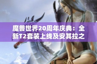 魔兽世界20周年庆典：全新T2套装上线及安其拉之门重启