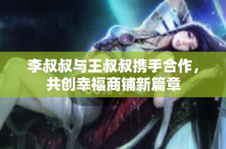 李叔叔与王叔叔携手合作，共创幸福商铺新篇章