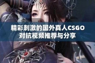 精彩刺激的国外真人CSGO对抗视频推荐与分享