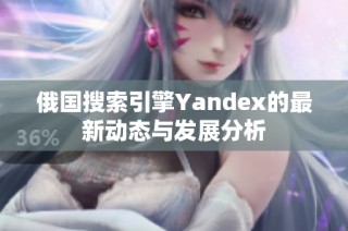 俄国搜索引擎Yandex的最新动态与发展分析