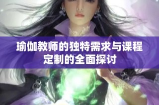 瑜伽教师的独特需求与课程定制的全面探讨