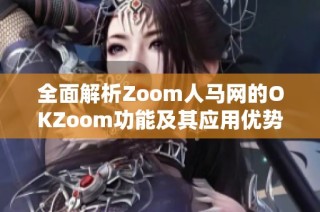 全面解析Zoom人马网的OKZoom功能及其应用优势