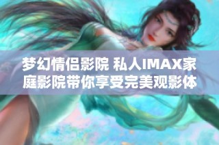 梦幻情侣影院 私人IMAX家庭影院带你享受完美观影体验