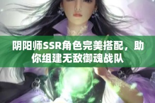 阴阳师SSR角色完美搭配，助你组建无敌御魂战队