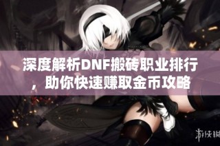 深度解析DNF搬砖职业排行，助你快速赚取金币攻略