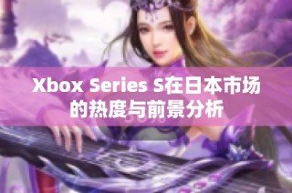 Xbox Series S在日本市场的热度与前景分析