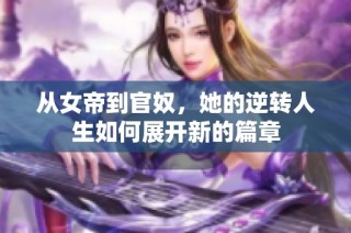 从女帝到官奴，她的逆转人生如何展开新的篇章