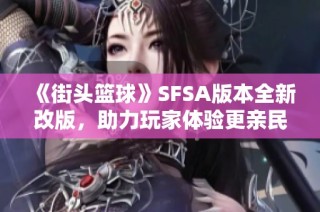 《街头篮球》SFSA版本全新改版，助力玩家体验更亲民的竞技乐趣