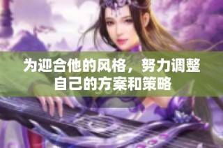 为迎合他的风格，努力调整自己的方案和策略