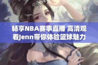 畅享NBA赛事直播 高清观看Jenn带你体验篮球魅力