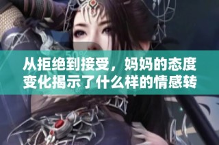 从拒绝到接受，妈妈的态度变化揭示了什么样的情感转折