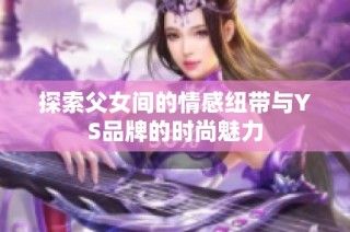 探索父女间的情感纽带与YS品牌的时尚魅力