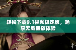 轻松下载9.1视频极速版，畅享无缝播放体验