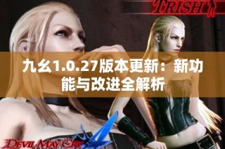 九幺1.0.27版本更新：新功能与改进全解析