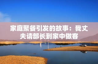 家庭聚餐引发的故事：我丈夫请部长到家中做客