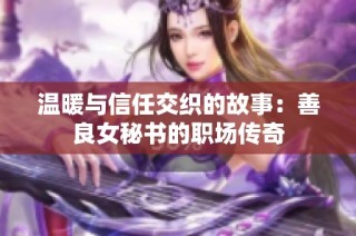 温暖与信任交织的故事：善良女秘书的职场传奇