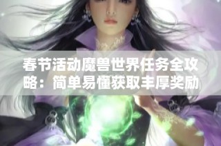 春节活动魔兽世界任务全攻略：简单易懂获取丰厚奖励的方法