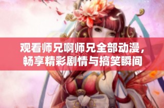 观看师兄啊师兄全部动漫，畅享精彩剧情与搞笑瞬间