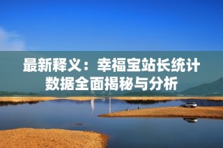 最新释义：幸福宝站长统计数据全面揭秘与分析