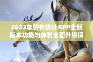 2023年站长统计APP全新版本功能与体验全面升级探秘