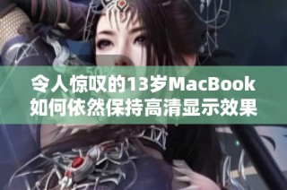 令人惊叹的13岁MacBook如何依然保持高清显示效果