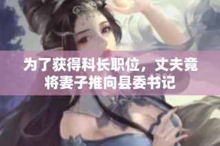 为了获得科长职位，丈夫竟将妻子推向县委书记