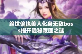 绝世偏执美人化身无敌boss揭开隐秘藏匣之谜