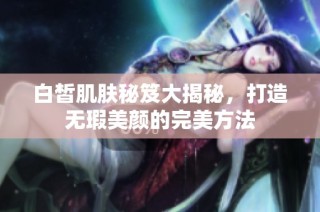 白皙肌肤秘笈大揭秘，打造无瑕美颜的完美方法