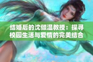 结婚后的沈倾温教授：探寻校园生活与爱情的完美结合