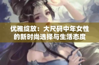 优雅绽放：大尺码中年女性的新时尚选择与生活态度