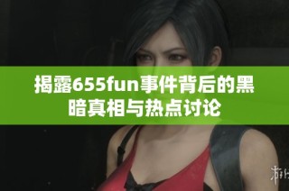 揭露655fun事件背后的黑暗真相与热点讨论