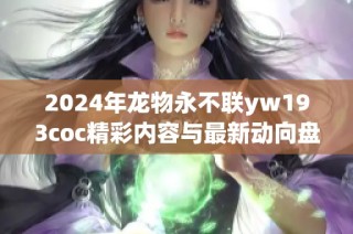 2024年龙物永不联yw193coc精彩内容与最新动向盘点