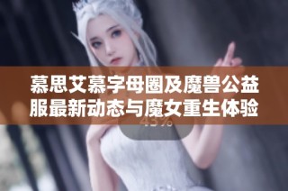 慕思艾慕字母圈及魔兽公益服最新动态与魔女重生体验分享