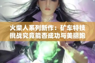 火柴人系列新作：矿车特技挑战究竟能否成功与美丽跑光邓维的精彩对决