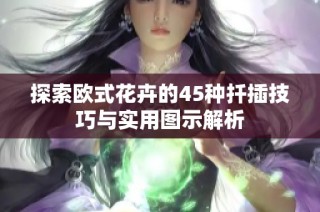 探索欧式花卉的45种扦插技巧与实用图示解析