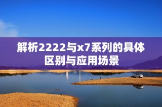 解析2222与x7系列的具体区别与应用场景