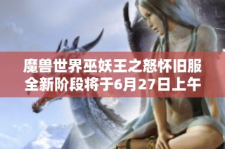 魔兽世界巫妖王之怒怀旧服全新阶段将于6月27日上午6点开启